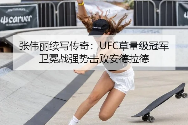 张伟丽续写传奇：UFC草量级冠军卫冕战强势击败安德拉德