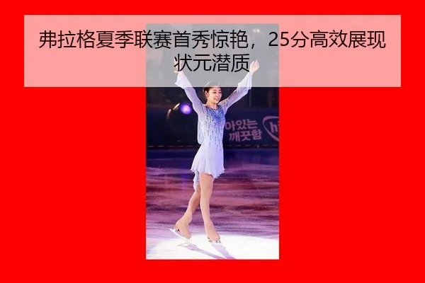 弗拉格夏季联赛首秀惊艳，25分高效展现状元潜质
