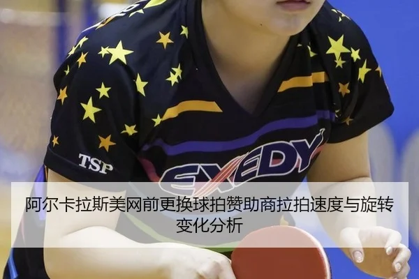阿尔卡拉斯美网前更换球拍赞助商拉拍速度与旋转变化分析